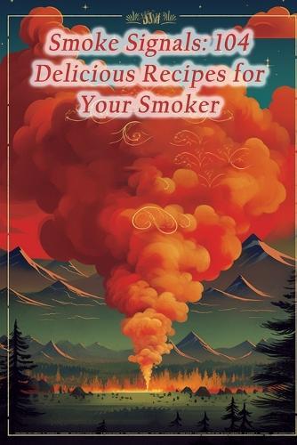 Smoke Signals: 104 Delicious Recipes for Your Smoker