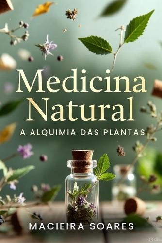 Medicina natural: A alquimia das plantas.: A cura pela natureza