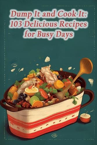 Dump It and Cook It: 103 Delicious Recipes for Busy Days