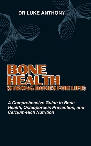 BONE HEALTH (Strong Bones for Life): A Comprehensive Guide to Bone Health, Osteoporosis Prevention, and Calcium-Rich Nutrition