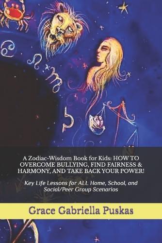 A Zodiac-Wisdom Book for Kids: HOW TO OVERCOME BULLYING, FIND FAIRNESS & HARMONY, AND TAKE BACK YOUR POWER!: Key Life Lessons for ALL Home, School, and Social/Peer Group Scenarios