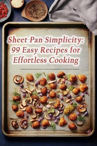 Sheet Pan Simplicity: 99 Easy Recipes for Effortless Cooking