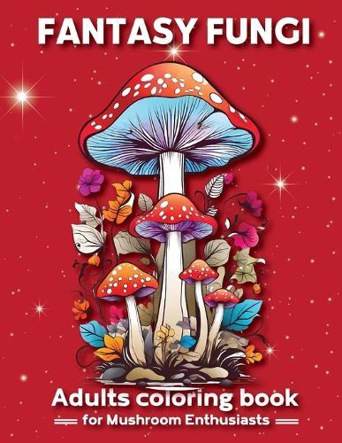 Fantasy Fungi: A Stress-Relieving Coloring Adventure, Artistic Coloring Escape, Adult Coloring Book for Mushroom Enthusiasts