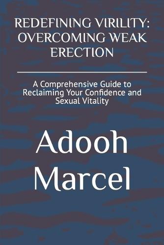 Redefining Virility: OVERCOMING WEAK ERECTION: A Comprehensive Guide to Reclaiming Your Confidence and Sexual Vitality