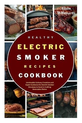 Healthy Electric Smoker Recipes Cookbook: Unmissable Culinary Creations and Expert Guidance for Electric Smoker Devotees to Excel in Crafting Delectable Dishes