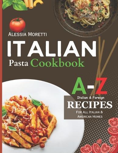 Italian Pasta Recipes Cookbook: A to Z Pasta Recipes, Over 120 recipes you must try at Home Today.