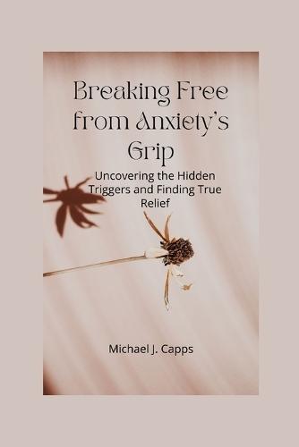 Breaking Free from Anxiety's Grip: Uncovering the Hidden Triggers and Finding True Relief