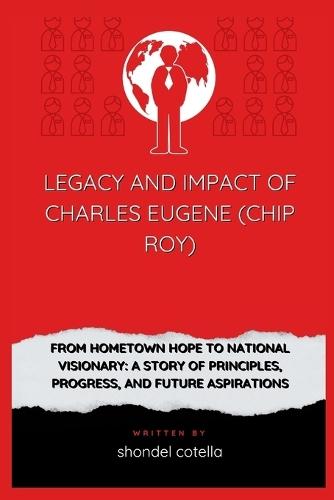 Legacy and Impact Of Charles Eugene (Chip Roy): From Hometown Hope to National Visionary: A Story of Principles, Progress, and Future Aspirations