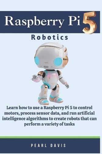 Raspberry Pi 5 Robotics: Learn how to use a Raspberry Pi 5 to control motors, process sensor data, and run artificial intelligence algorithms to create robots that can perform a variety of tasks.