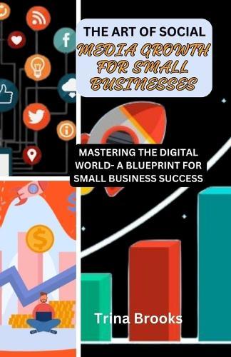 The Art of Social Media Growth for Small Businesses: Mastering the Digital World - A Blueprint for Small Business Success