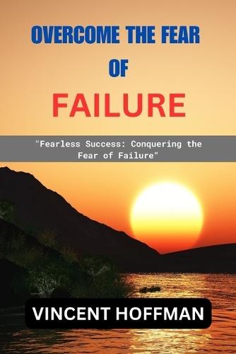 Overcome the Fear of Failure: Fearless Success: Conquering the Fear of Failure