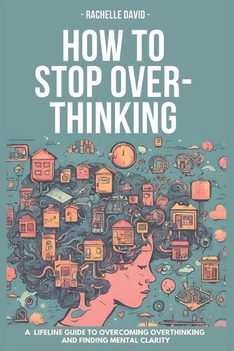 Hot to Stop Overthinking: A Lifeline Guide to Overcoming Overthinking and Finding Mental Clarity