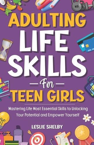 Adulting Life Skills For Teen Girls: Mastering Life Most Essential Skills to Unlocking Your Potential and Empower Yourself (Essential Life Skills for Teens)