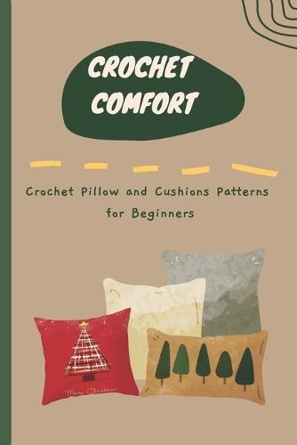 Crochet Comfort: Crochet Pillow and Cushions Patterns for Beginners: Crochet Creations for Cozy Spaces