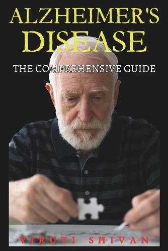 Alzheimer's Disease - The Comprehensive Guide: Understanding the Science, Enhancing Care, and Navigating the Journey Ahead