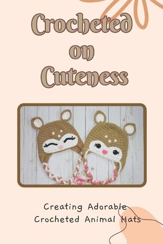 Crocheted on Cuteness: Creating Adorable Crocheted Animal Hats: Crochet Your Favorite Animals for Warmth and Style