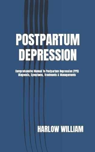 Postpartum Depression: Comprehensive Manual To Postpartum Depression (PPD) Diagnosis, Symptoms, Treatments & Managements