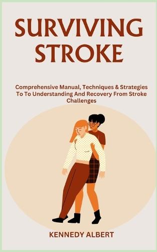 Surviving Stroke: Comprehensive Manual, Techniques & Strategies To To Understanding And Recovery From Stroke Challenges