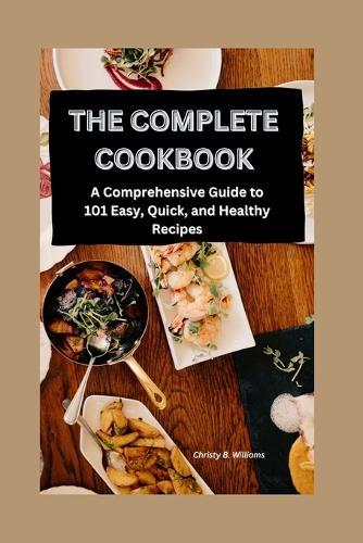 The Complete Cookbook: A Comprehensive Guide to 101 Easy, Quick, and Healthy Recipes