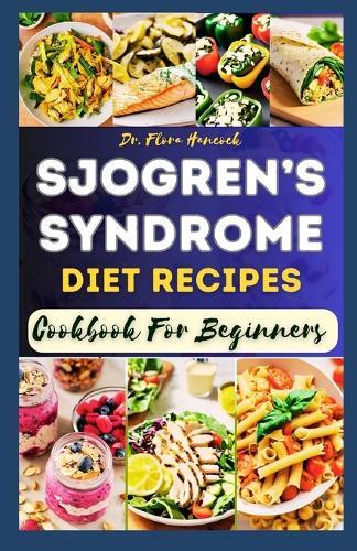 The Complete Sjogren's Syndrome Diet Recipes Cookbook for Beginners: Delectable Step-By-Step Nutritional Recipe to Manage Sjogren Symptoms, Inflammation and Boost Immune System
