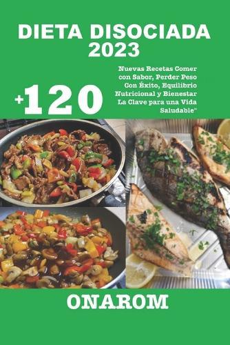 Dieta Disociada 2023: "+120 Nuevas Recetas Comer con Sabor, Perder Peso Con Éxito, Equilibrio Nutricional y Bienestar La Clave para una Vida Saludable"""