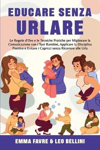 Educare Senza Urlare: Le Regole D'Oro e le Tecniche Pratiche per Migliorare la Comunicazione con i Tuoi Bambini, Applicare la Disciplina Positiva senza Ricorrere alle Urla