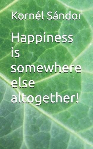 Happiness is somewhere else altogether!
