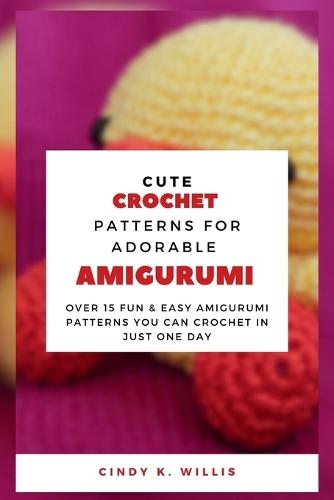 Cute Crochet Patterns for Adorable Amigurumi: Over 15 Fun And Easy Amigurumi Patterns You Can Crochet in Just One Day