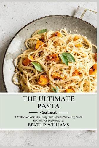 The Ultimate Pasta Cookbook: A collection of Quick, Easy and Mouth-watering pasta recipes for every palate