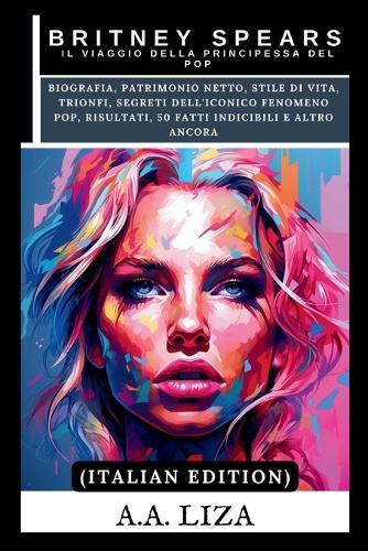 Britney Spears: Il viaggio della principessa del pop: Biografia, patrimonio netto, stile di vita, trionfi, segreti dell'iconico fenomeno pop, risultati, 50 fatti indicibili e altro ancora