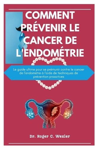 Comment Prévenir Le Cancer de l'Endométrie: Le guide ultime pour se prémunir contre le cancer de l'endomètre à l'aide de techniques de prévention proactives