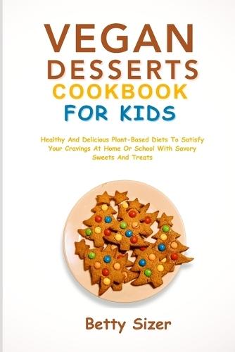 Vegan Dessert Cookbook for Kids: Healthy And Delicious Plant-Based Diets To Satisfy Your Cravings At Home Or School With Savory Sweets And Treats