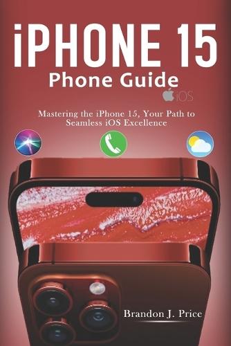 Iphone 15 Phone Guide: Mastering the iPhone 15, Your Path to Seamless iOS Excellence