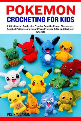 Pokemon Crocheting for Kids: A Kid's Crochet Guide with Pikachu, Squirtle, Eevee, Charmander, Pokeball Patterns, Amigurumi Toys, Projects, Gifts, and Beginner Tutorials