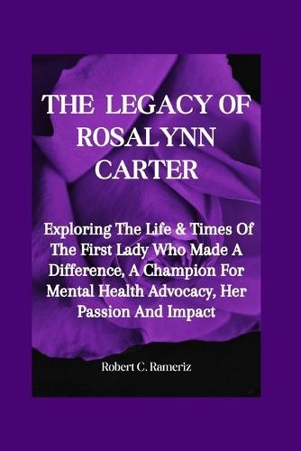 The Legacy Of Rosalynn Carter: Exploring The Life & Times Of The First Lady Who Made A Difference, A Champion For Mental Health Advocacy, Her Passion And Impact