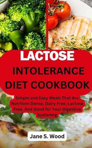 Lactose Intolerance Diet Cookbook: Simple and Easy Meals That Are Nutrition Dense, Dairy Free, Lactose Free, And Good for Your Digestive System.