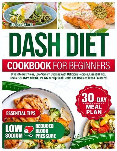Dash diet Cookbook for beginners: Dive into Nutritious, Low-Sodium Cooking with Delicious Recipes, Essential Tips, and a 30-day Meal Plan for Optimal Health and Reduced Blood Pressure!