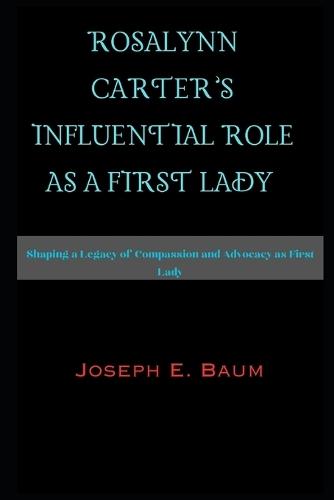 Rosalynn Carter's Influential Role as a First Lady: Shaping a Legacy of Compassion and Advocacy as First Lady