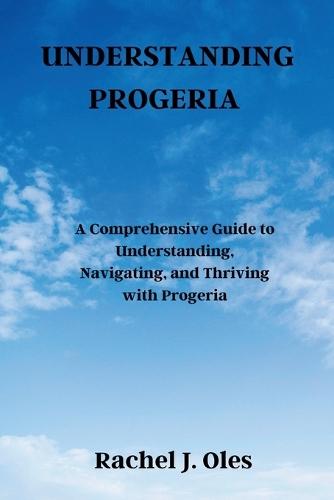Understanding Progeria: A Comprehensive Guide to Understanding, Navigating, and Thriving with Progeria