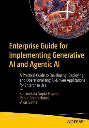 Enterprise Guide for Implementing Generative AI and Agentic AI: A Practical Guide to Developing, Deploying, and Operationalizing AI-Driven Applications for Enterprise Use