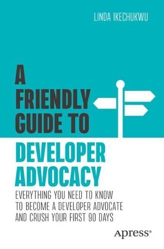 A Friendly Guide to Developer Advocacy: Everything You Need to Know to Become a Developer Advocate and Crush Your First 90 Days