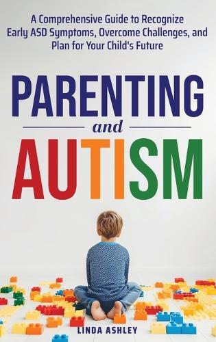 Parenting and Autism: A Comprehensive Guide to Recognize Early ASD Symptoms, Overcome Challenges, and Plan for Your Child's Future