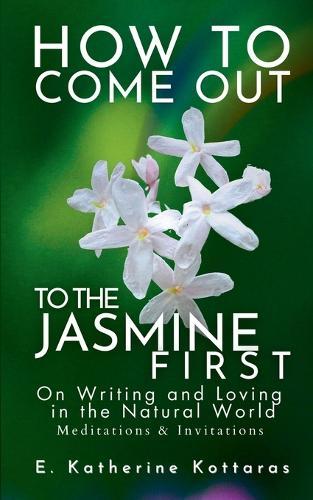 How to Come Out To the Jasmine First: On Writing and Loving in the Natural World Meditations & Invitations