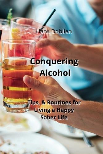 Conquering Alcohol: Tips, & Routines for Living a Happy Sober Life