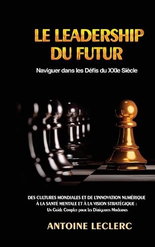 Le Leadership du Futur: Naviguer dans les Défis du XXIe Siècle: Des Cultures Mondiales et de l'Innovation Numérique à la Santé Mentale et à la Vision Stratégique: Un Guide Complet pour les Dirigeants Modernes