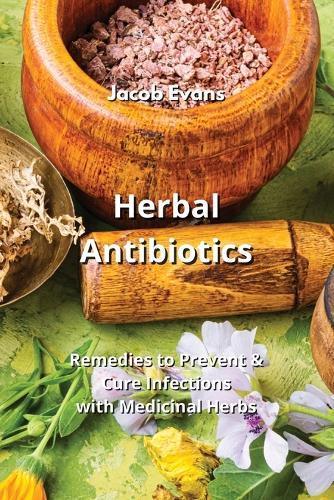 Herbal Antibiotics: Remedies to Prevent & Cure Infections with Medicinal Herbs