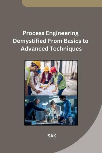 Process Engineering Demystified From Basics to Advanced Techniques