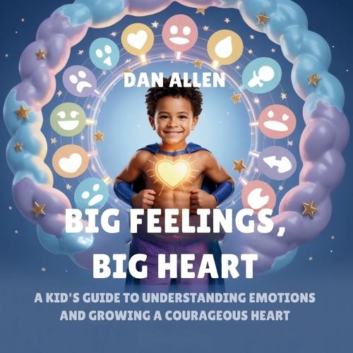 Big Feelings, Big Heart: A Kid's Guide to Understanding Emotions and Growing a Courageous Heart