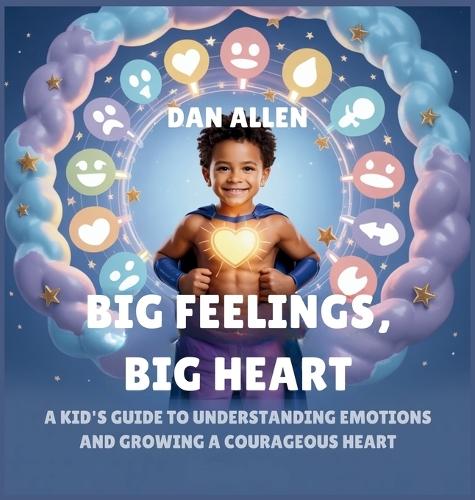 Big Feelings, Big Heart: A Kid's Guide to Understanding Emotions and Growing a Courageous Heart