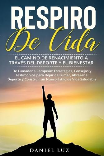 Respiro de Vida: De Fumador a Campeón: Estrategias, Consejos y Testimonios para Dejar de Fumar, Abrazar el Deporte y Construir un Nuevo Estilo de Vida Saludable